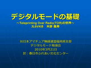 デジタルモードの基礎 ～ Teleprinting Over Radio(TOR) の世界～ JL6VKB 　木部 義寿