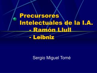 Precursores Intelectuales de la I.A. 	- Ramón Llull 	- Leibniz