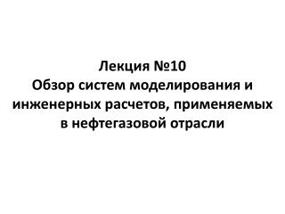 Лекция №10 О бзор систем моделирования и инженерных расчетов, применяемых в нефтегазовой отрасли