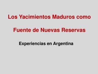 Los Yacimientos Maduros como Fuente de Nuevas Reservas Experiencias en Argentina