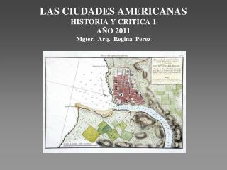 LAS CIUDADES AMERICANAS HISTORIA Y CRITICA 1 AÑO 2011 Mgter. Arq. Regina Perez