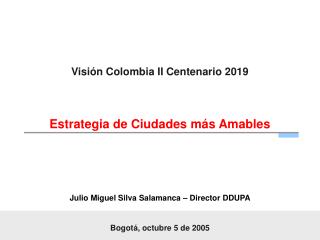 Visión Colombia II Centenario 2019 Estrategia de Ciudades más Amables Julio Miguel Silva Salamanca – Director DDUPA Bogo