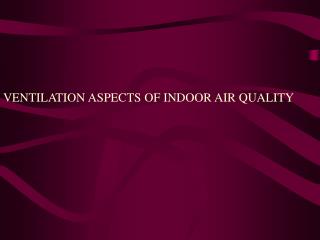 VENTILATION ASPECTS OF INDOOR AIR QUALITY