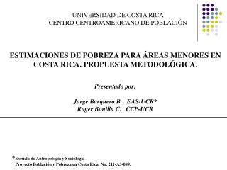 ESTIMACIONES DE POBREZA PARA ÁREAS MENORES EN COSTA RICA. PROPUESTA METODOLÓGICA. Presentado por: Jorge Barquero B. E