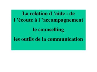 La relation d ’aide : de l ’écoute à l ’accompagnement le counselling les outils de la communication