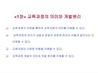 &lt;1 장 &gt; 교육과정의 의미와 개발원리 교육과정의 어원을 통하여 교육과정의 의미를 이해할 수 있다 . 교육과정의 의미가 내용과 운용의 관점에 따라서 어떻게 달라지는 지 이해할 수 있다 . 교육과정의 다