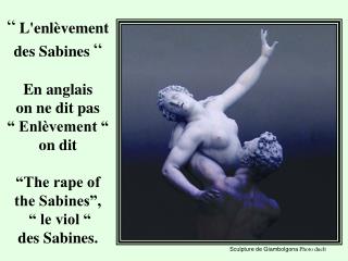 “ L'enlèvement des Sabines “ En anglais on ne dit pas “ Enlèvement “ on dit “The rape of the Sabines”, “ le vio