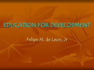 EDUCATION FOR DEVELOPMENT Felipe M. de Leon, Jr