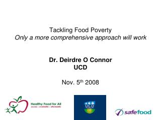 Tackling Food Poverty Only a more comprehensive approach will work Dr. Deirdre O Connor UCD Nov. 5 th 2008