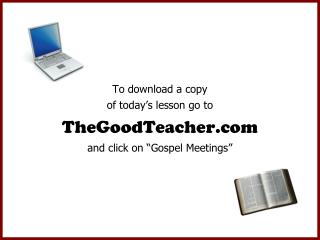 To download a copy of today’s lesson go to TheGoodTeacher.com and click on “Gospel Meetings”