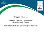 Dwayne Johnson Strategic Director, Communities Halton Borough Council Joint Chair of ADASS Older People s Network