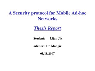 A Security protocol for Mobile Ad-hoc Networks Thesis Report Student: Lijun Jia advisor: Dr. Mangir 05/18/2007