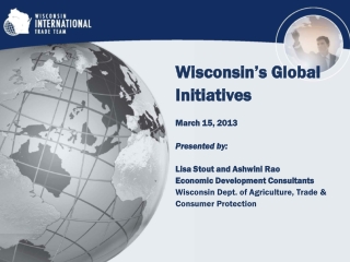 Wisconsin’s Global Initiatives March 15, 2013 Presented by: Lisa Stout and Ashwini Rao