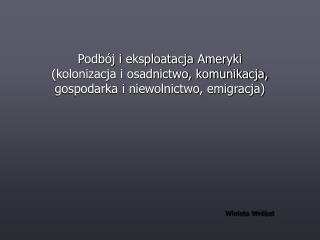 Podbój i eksploatacja Ameryki (kolonizacja i osadnictwo, komunikacja, gospodarka i niewolnictwo, emigracja)