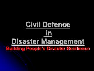 Civil Defence in Disaster Management Building People’s Disaster Resilience
