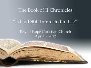 The Book of II Chronicles “Is God Still Interested in Us?” Ray of Hope Christian Church April 3, 2012