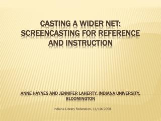 Casting a Wider Net: Screencasting for Reference and Instruction Anne Haynes and Jennifer Laherty, Indiana University, B