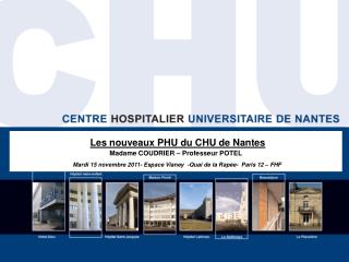 Les nouveaux PHU du CHU de Nantes Madame COUDRIER – Professeur POTEL Mardi 15 novembre 2011- Espace Vianey -Quai de la