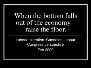 When the bottom falls out of the economy –raise the floor.