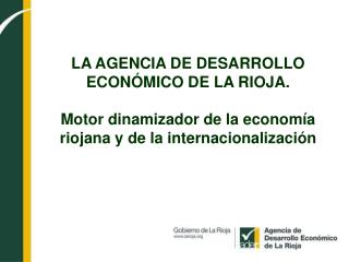 LA AGENCIA DE DESARROLLO ECONÓMICO DE LA RIOJA. Motor dinamizador de la economía riojana y de la internacionalización