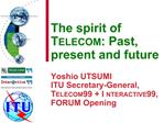 The spirit of TELECOM: Past, present and future Yoshio UTSUMI ITU Secretary-General, TELECOM 99 INTERACTIVE 99, FORUM