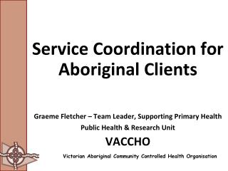 Service Coordination for Aboriginal Clients Graeme Fletcher – Team Leader, Supporting Primary Health Public Health &amp;