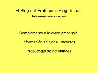 El Blog del Profesor o Blog de aula Qué, para qué,cómo y por qué Complemento a la clase presencial Información adicional