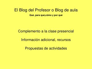 El Blog del Profesor o Blog de aula Qué, para qué,cómo y por qué Complemento a la clase presencial Información adicional
