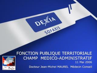 FONCTION PUBLIQUE TERRITORIALE CHAMP MEDICO-ADMINISTRATIF 11 Mai 2006 Docteur Jean-Michel MAUREL Médecin Conseil