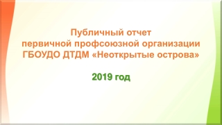 Публичный отчет первичной профсоюзной организации ГБОУДО ДТДМ «Неоткрытые острова» 2019 год