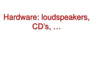 Hardware: loudspeakers, CD’s, …