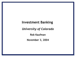 Investment Banking University of Colorado Rob Kaufman November 3, 2004