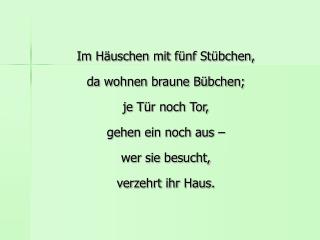 Im Häuschen mit fünf Stübchen, da wohnen braune Bübchen; je Tür noch Tor, gehen ein noch aus – wer sie besucht, verzehr