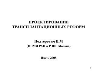 ПРОЕКТИРОВАНИЕ ТРАНСПЛАНТАЦИОННЫХ РЕФОРМ Полтерович В.М ( ЦЭМИ РАН и РЭШ, Москва) Июль 2008