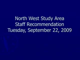 North West Study Area Staff Recommendation Tuesday, September 22, 2009