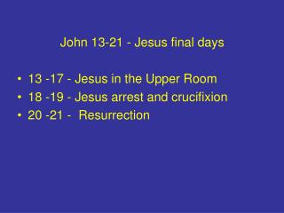 John 13-21 - Jesus final days 13 -17 - Jesus in the Upper Room 18 -19 - Jesus arrest and crucifixion 20 -21 - Resurrect