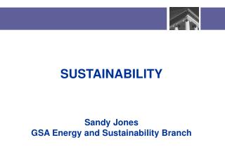 SUSTAINABILITY Sandy Jones GSA Energy and Sustainability Branch