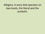 Allegory: A story that operates on two levels, the literal and the symbolic.