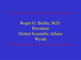 Roger G. Berlin, M.D. President Global Scientific Affairs Wyeth