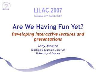 LILAC 2007 Tuesday 27 th March 2007 Are We Having Fun Yet? Developing interactive lectures and presentations Andy Jacks