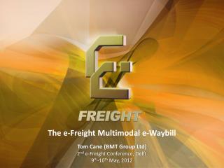 The e-Freight Multimodal e-Waybill Tom Cane (BMT Group Ltd) 2 nd e-Freight Conference, Delft 9 th -10 th May, 2012
