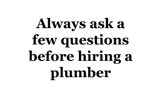 Always ask a few questions before hiring a plumber