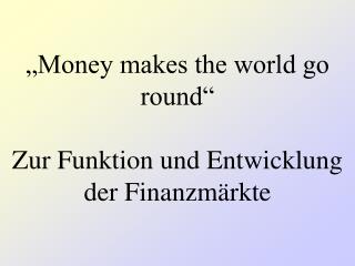 „Money makes the world go round“ Zur Funktion und Entwicklung der Finanzmärkte