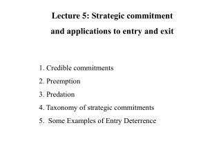 1. Credible commitments 	2. Preemption  	3. Predation 	4. Taxonomy of strategic commitments 	5. Some Examples of Entry