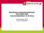 Resultaten Evaluatieonderzoek Pilot MBO-HBO Leerwerkplaatsen in de Zorg 20 december 2007 Connie Klingeman