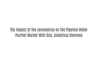 The impact of the coronavirus on the Pipeline Water Purifier Market With Size, Analytical Overview
