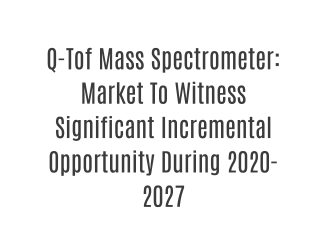 Q-Tof Mass Spectrometer: Market To Witness Significant Incremental Opportunity During 2020-2027