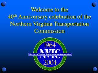 Welcome to the 40 th Anniversary celebration of the Northern Virginia Transportation Commission