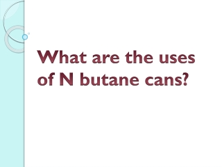 What are the uses of N butane cans?