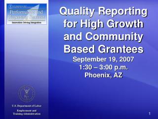 Quality Reporting for High Growth and Community Based Grantees September 19, 2007 1:30 – 3:00 p.m. Phoenix, AZ